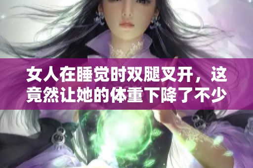 女人在睡觉时双腿叉开，这竟然让她的体重下降了不少
