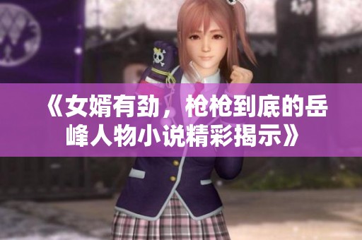 《女婿有劲，枪枪到底的岳峰人物小说精彩揭示》
