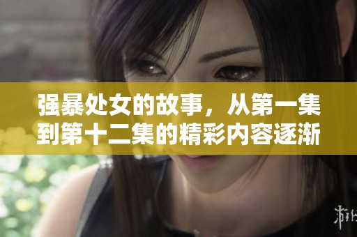 强暴处女的故事，从第一集到第十二集的精彩内容逐渐揭晓