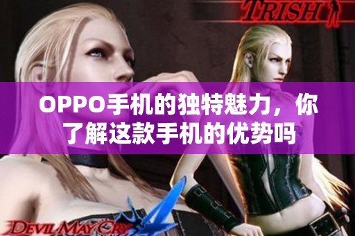 OPPO手机的独特魅力，你了解这款手机的优势吗