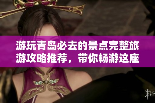 游玩青岛必去的景点完整旅游攻略推荐，带你畅游这座美丽城市