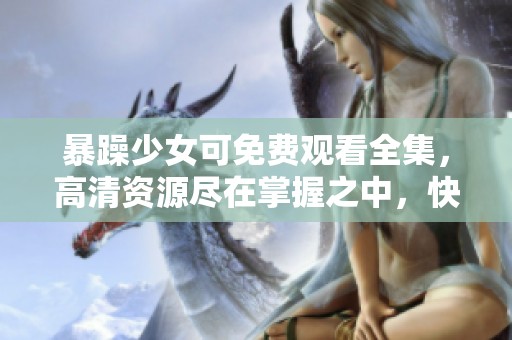 暴躁少女可免费观看全集，高清资源尽在掌握之中，快来体验吧