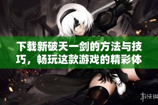 下载新破天一剑的方法与技巧，畅玩这款游戏的精彩体验