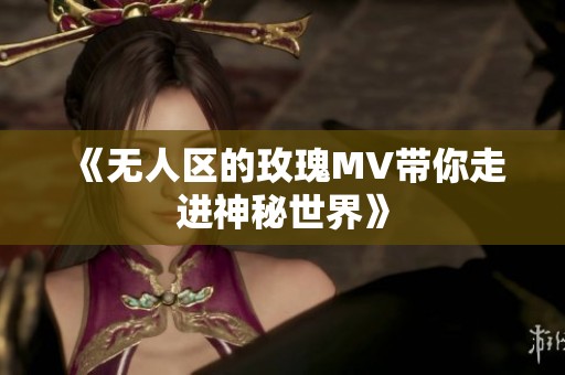 《无人区的玫瑰MV带你走进神秘世界》