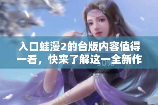 入口蛙漫2的台版内容值得一看，快来了解这一全新作品吧！