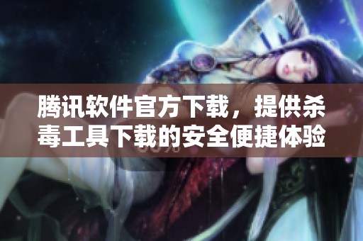 腾讯软件官方下载，提供杀毒工具下载的安全便捷体验