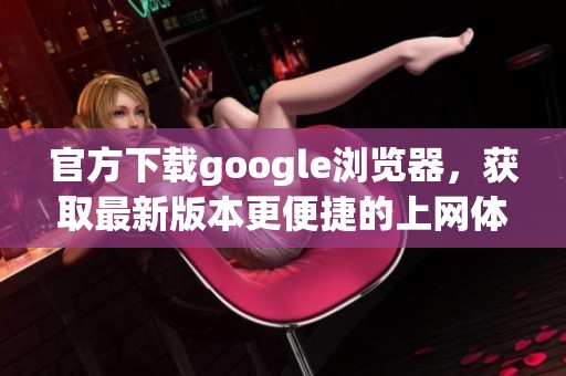 官方下载google浏览器，获取最新版本更便捷的上网体验
