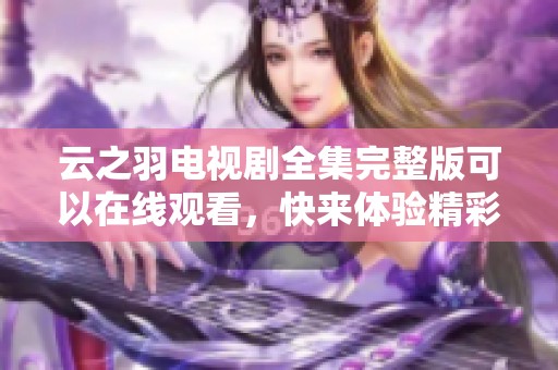 云之羽电视剧全集完整版可以在线观看，快来体验精彩剧情吧