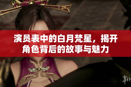 演员表中的白月梵星，揭开角色背后的故事与魅力