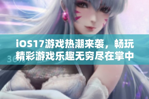 iOS17游戏热潮来袭，畅玩精彩游戏乐趣无穷尽在掌中