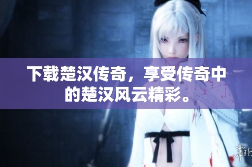 下载楚汉传奇，享受传奇中的楚汉风云精彩。