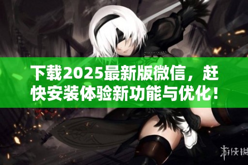 下载2025最新版微信，赶快安装体验新功能与优化！