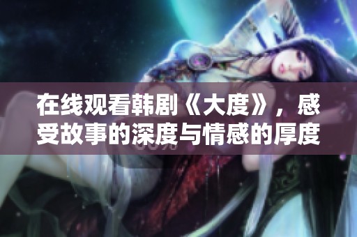 在线观看韩剧《大度》，感受故事的深度与情感的厚度