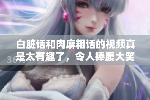 白脏话和肉麻粗话的视频真是太有趣了，令人捧腹大笑！