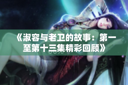 《淑容与老卫的故事：第一至第十三集精彩回顾》