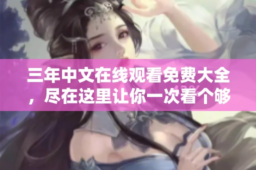 三年中文在线观看免费大全，尽在这里让你一次看个够！