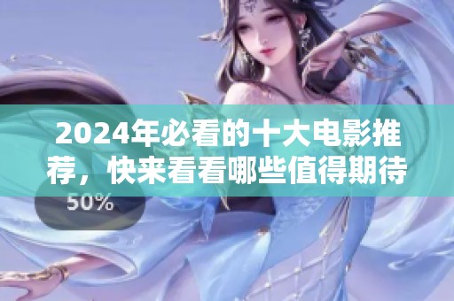 2024年必看的十大电影推荐，快来看看哪些值得期待的影片吧