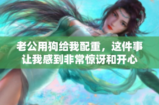 老公用狗给我配重，这件事让我感到非常惊讶和开心