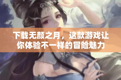 下载无颜之月，这款游戏让你体验不一样的冒险魅力