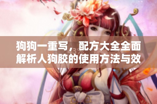 狗狗一重写，配方大全全面解析人狗胶的使用方法与效果