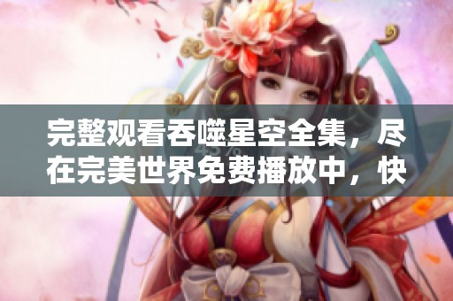 完整观看吞噬星空全集，尽在完美世界免费播放中，快来体验吧！