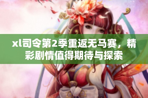 xl司令第2季重返无马赛，精彩剧情值得期待与探索
