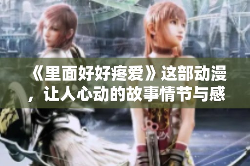 《里面好好疼爱》这部动漫，让人心动的故事情节与感人瞬间。