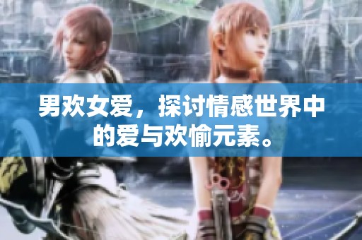 男欢女爱，探讨情感世界中的爱与欢愉元素。