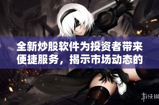 全新炒股软件为投资者带来便捷服务，揭示市场动态的新选择