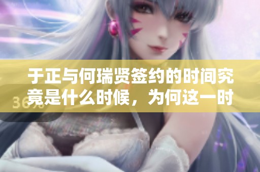于正与何瑞贤签约的时间究竟是什么时候，为何这一时刻显得如此重要呢