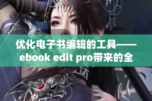 优化电子书编辑的工具——ebook edit pro带来的全新体验