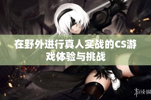 在野外进行真人实战的CS游戏体验与挑战