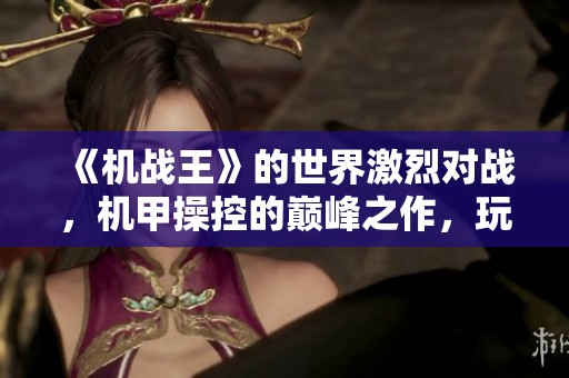 《机战王》的世界激烈对战，机甲操控的巅峰之作，玩家们不容错过