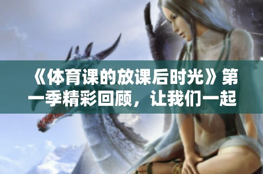 《**课的放课后时光》第一季精彩回顾，让我们一起欣赏更多运动乐趣！