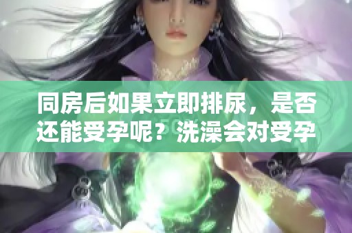 同房后如果立即排尿，是否还能受孕呢？洗澡会对受孕产生影响吗？