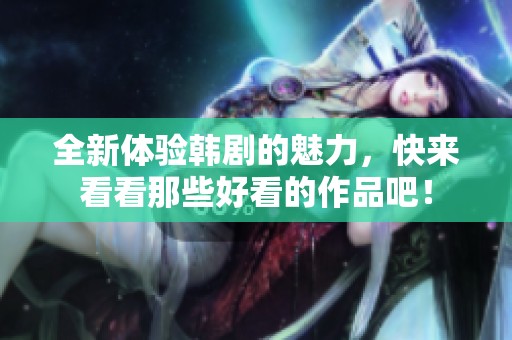 全新体验韩剧的魅力，快来看看那些好看的作品吧！