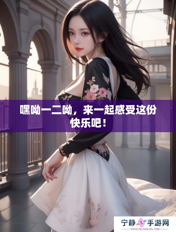 嘿呦一二呦，来一起感受这份快乐吧！