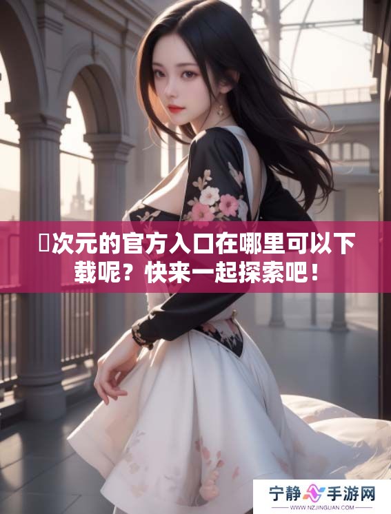 囧次元的官方入口在哪里可以下载呢？快来一起探索吧！