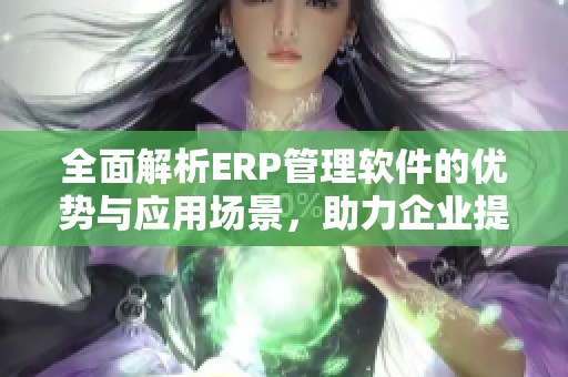 全面解析ERP管理软件的优势与应用场景，助力企业提升管理效率