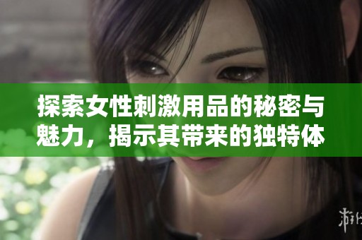 探索女性刺激用品的秘密与魅力，揭示其带来的独特体验与乐趣