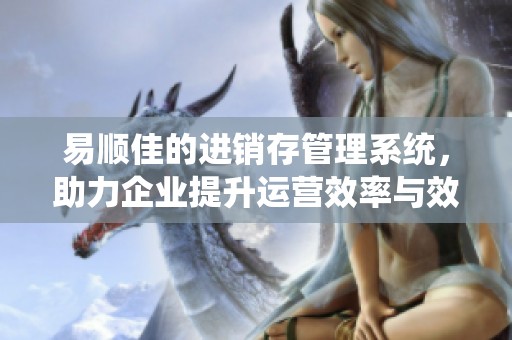 易顺佳的进销存管理系统，助力企业提升运营效率与效益