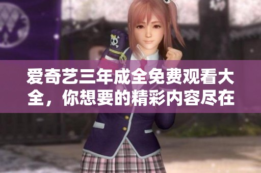 爱奇艺三年成全免费观看大全，你想要的精彩内容尽在这里。