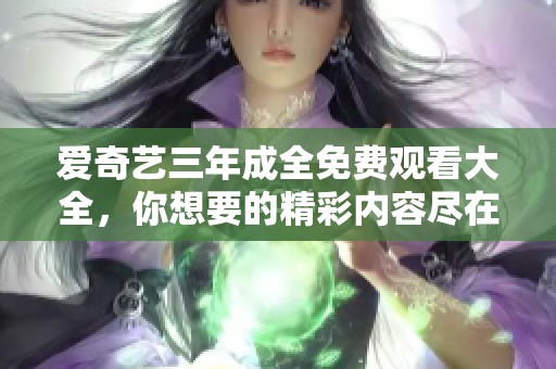 爱奇艺三年成全免费观看大全，你想要的精彩内容尽在这里。