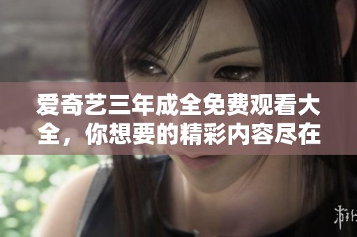 爱奇艺三年成全免费观看大全，你想要的精彩内容尽在这里。