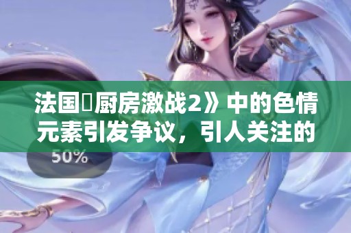 法国巜厨房激战2》中的**元素引发争议，引人关注的背后故事揭秘