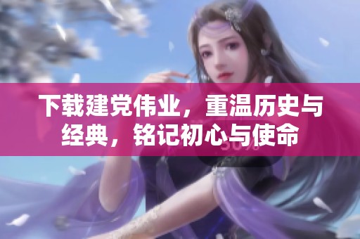 下载建党伟业，重温历史与经典，铭记初心与使命