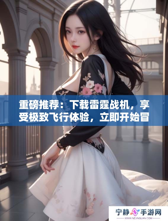 重磅推荐：下载雷霆战机，享受极致飞行体验，立即开始冒险之旅！