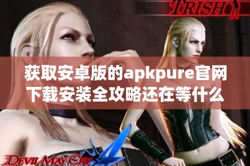 获取安卓版的apkpure官网下载安装全攻略还在等什么快来下载吧