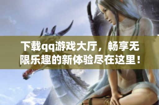 下载qq游戏大厅，畅享无限乐趣的新体验尽在这里！