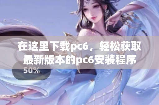 在这里下载pc6，轻松获取最新版本的pc6安装程序
